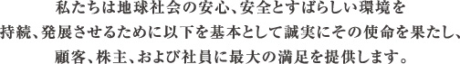 私たちは地球社会の安心、安全とすばらしい環境を持続、発展させるために以下を基本として誠実にその使命を果たし、顧客、株主、および社員に最大の満足を提供します。